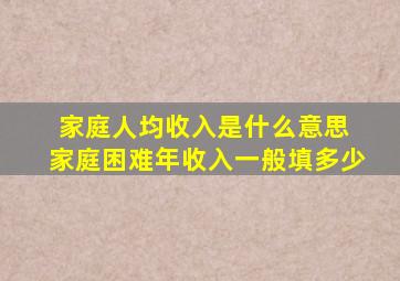 家庭人均收入是什么意思 家庭困难年收入一般填多少